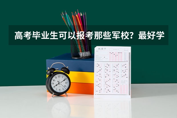 高考毕业生可以报考那些军校?最好学校在北京,近几年的文科分数线是多少?