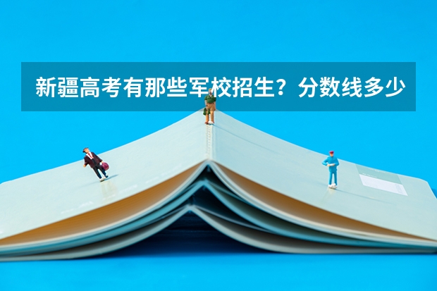 新疆高考有那些军校招生?分数线多少?我也想过当兵,就是不知道当什么兵?还有当兵能靠军校不?