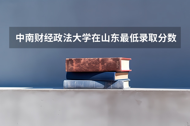中南财经政法大学在山东最低录取分数线是多少（2024高考参考）