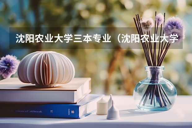 沈阳农业大学三本专业（沈阳农业大学王牌专业）