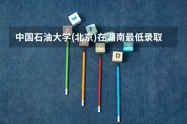 中国石油大学(北京)在湖南最低录取分数线是多少（2024高考参考）