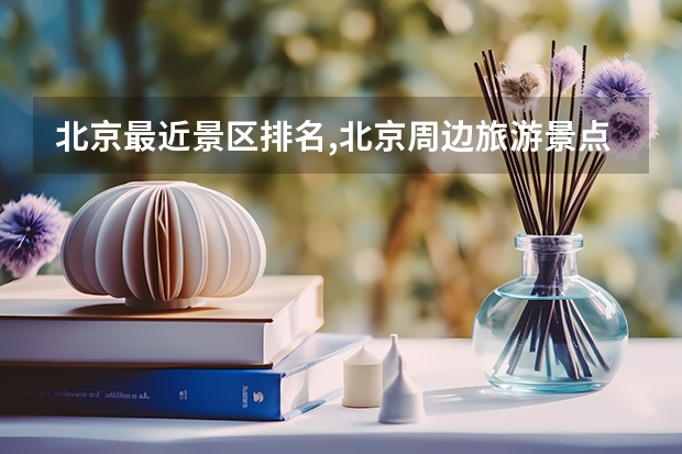 北京最近景区排名,北京周边旅游景点大全排行榜最新(北京周边还有什么漂亮的小众景点吗)