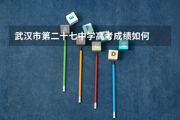 武汉市第二十七中学高考成绩如何