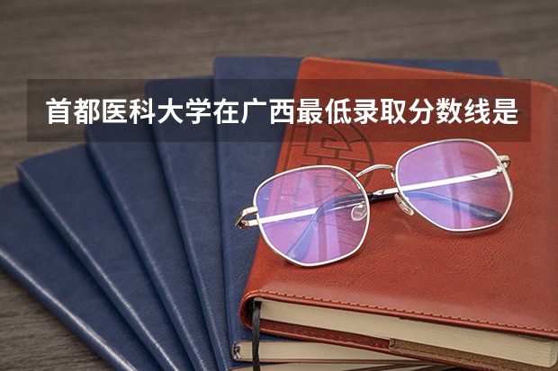 首都医科大学在广西最低录取分数线是多少（2024高考参考）