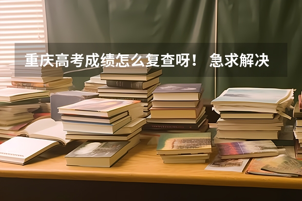 重庆高考成绩怎么复查呀！ 急求解决办法。