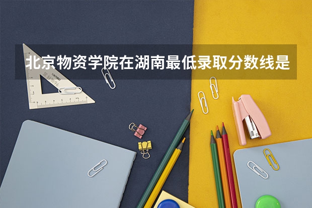 北京物资学院在湖南最低录取分数线是多少（2024高考参考）