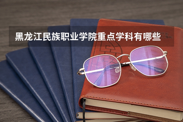 黑龙江民族职业学院重点学科有哪些 学科评估