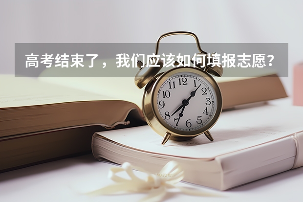 高考结束了,我们应该如何填报志愿?