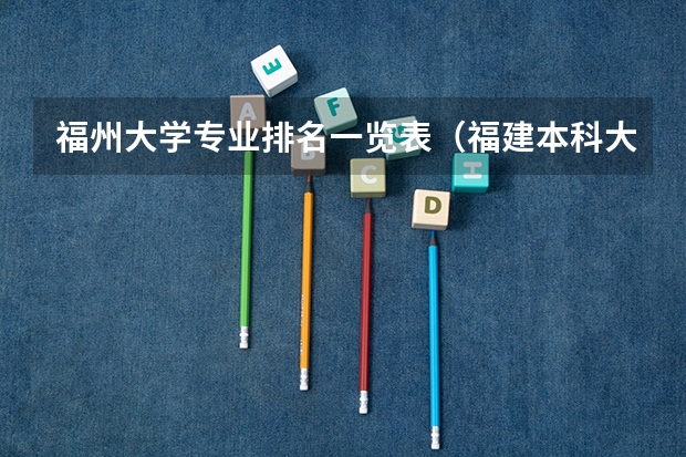 福州大学专业排名一览表（福建本科大学排名一览表）