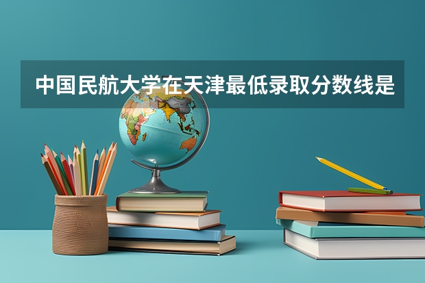 中国民航大学在天津最低录取分数线是多少（2024高考参考）