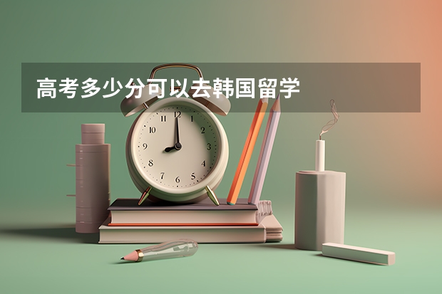 高考多少分可以去韩国留学