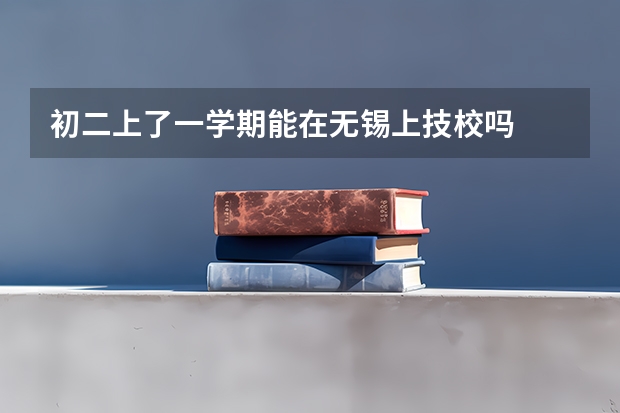 初二上了一学期能在无锡上技校吗