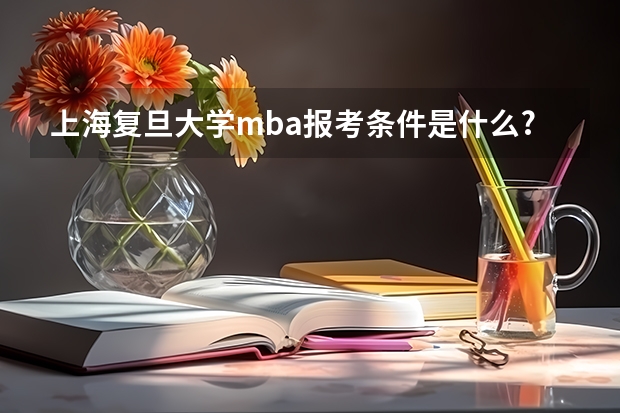 上海复旦大学mba报考条件是什么?