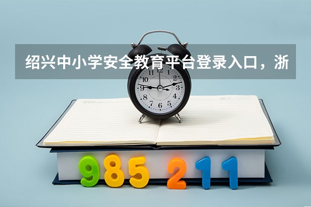 绍兴中小学安全教育平台登录入口，浙江省绍兴市安全教育平台 浙江绍兴市安全教育平台登录入口