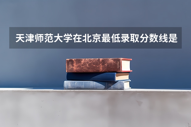 天津师范大学在北京最低录取分数线是多少（2024高考参考）