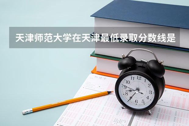 天津师范大学在天津最低录取分数线是多少（2024高考参考）