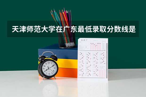 天津师范大学在广东最低录取分数线是多少（2024高考参考）