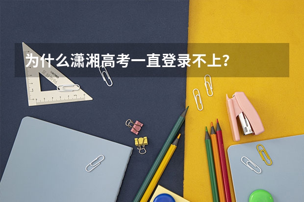 为什么潇湘高考一直登录不上?