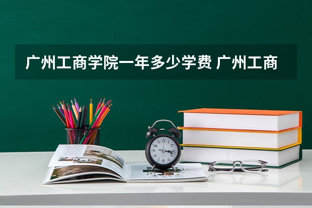 广州工商学院一年多少学费 广州工商学院学校好不好