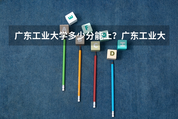 广东工业大学多少分能上？广东工业大学的王牌专业有哪些？