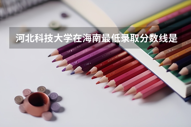 河北科技大学在海南最低录取分数线是多少（2024高考参考）