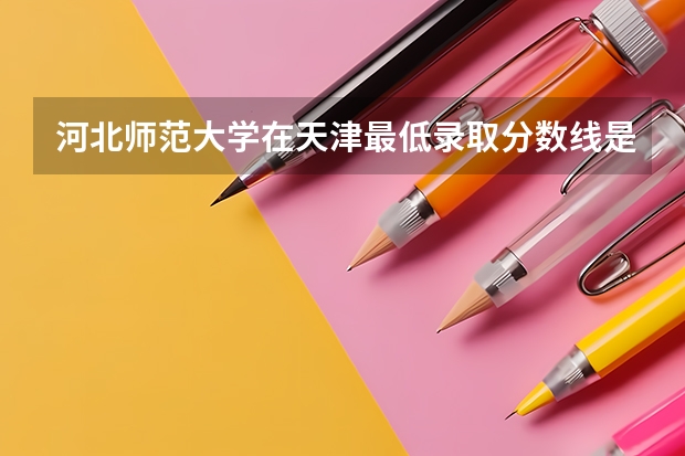 河北师范大学在天津最低录取分数线是多少（2024高考参考）