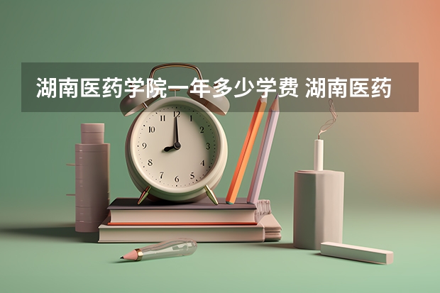 湖南医药学院一年多少学费 湖南医药学院学校好不好