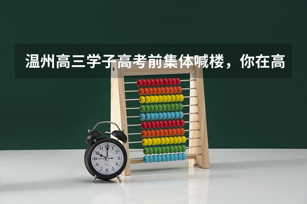 温州高三学子高考前集体喊楼,你在高考前曾有过哪些释压的举动?