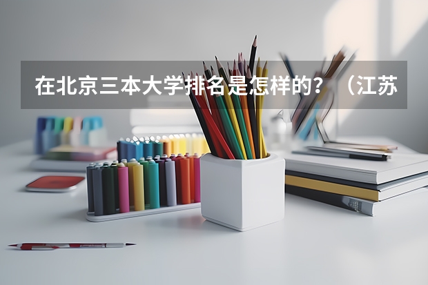 在北京三本大学排名是怎样的？（江苏大学排名一览表院校江苏大学专业排名情况）