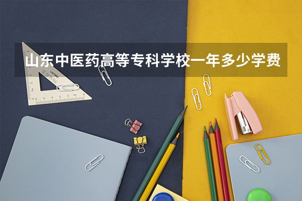山东中医药高等专科学校一年多少学费 山东中医药高等专科学校学校好不好