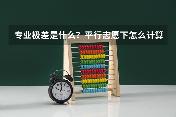 专业极差是什么？平行志愿下怎么计算能举例子吗？是第一志愿和第二志愿间还是一个志愿里的专业之间？ 希
