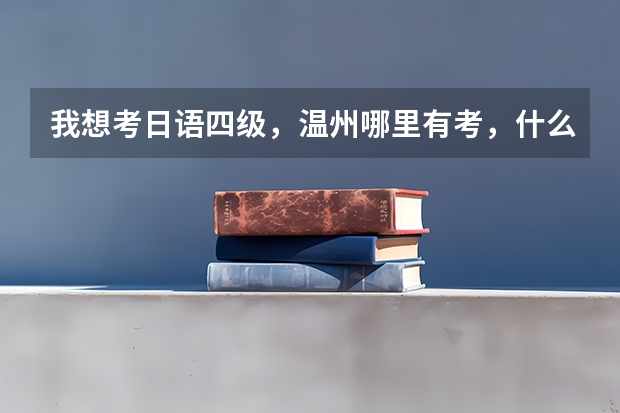 我想考日语四级,温州哪里有考,什么时候??要具体一点。