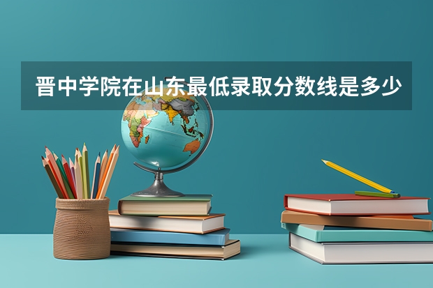 晋中学院在山东最低录取分数线是多少（2024高考参考）