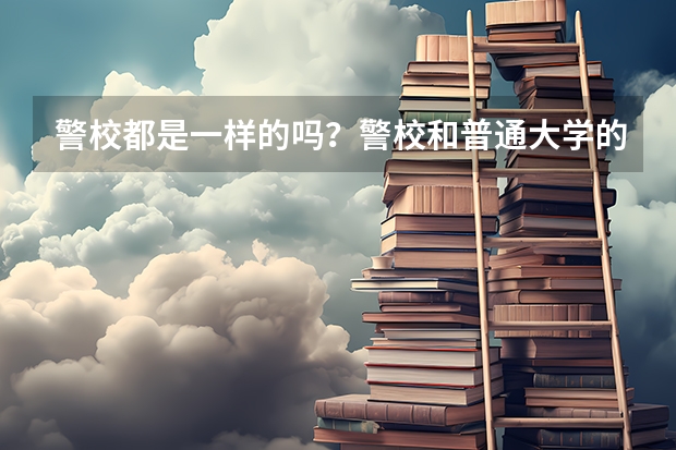 警校都是一样的吗？警校和普通大学的区别是什么？