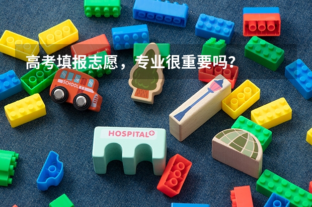 高考填报志愿，专业很重要吗？