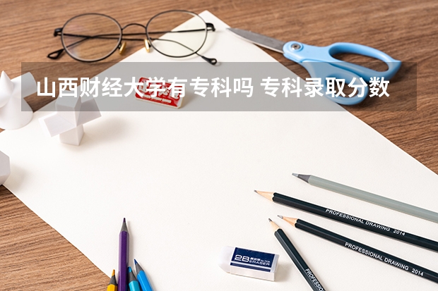 山西财经大学有专科吗 专科录取分数线多少?