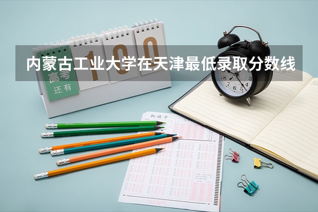 内蒙古工业大学在天津最低录取分数线是多少（2024高考参考）