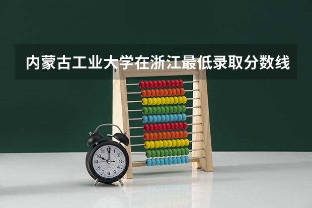 内蒙古工业大学在浙江最低录取分数线是多少（2024高考参考）