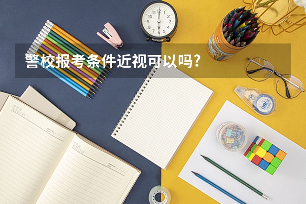 警校报考条件近视可以吗?