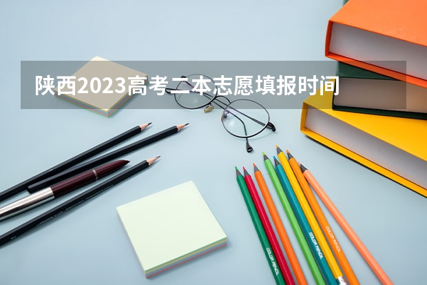 陕西2023高考二本志愿填报时间 二本填报志愿截止时间
