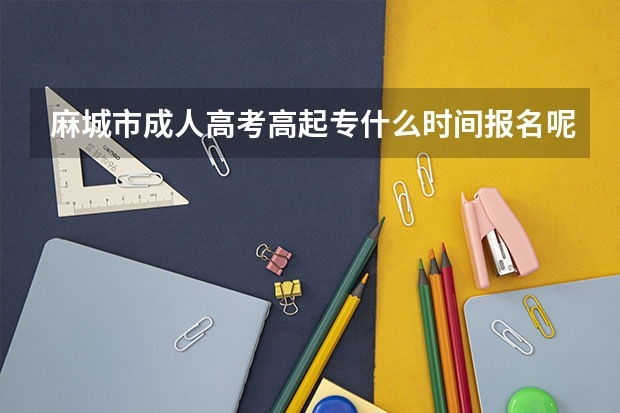 麻城市成人高考高起专什么时间报名呢?回答来了