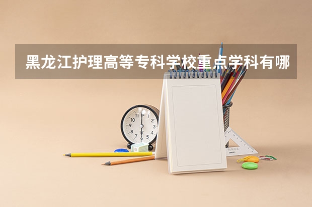 黑龙江护理高等专科学校重点学科有哪些 学科评估
