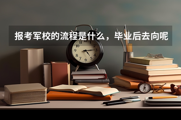 报考军校的流程是什么,毕业后去向呢,是不是必须上面有人