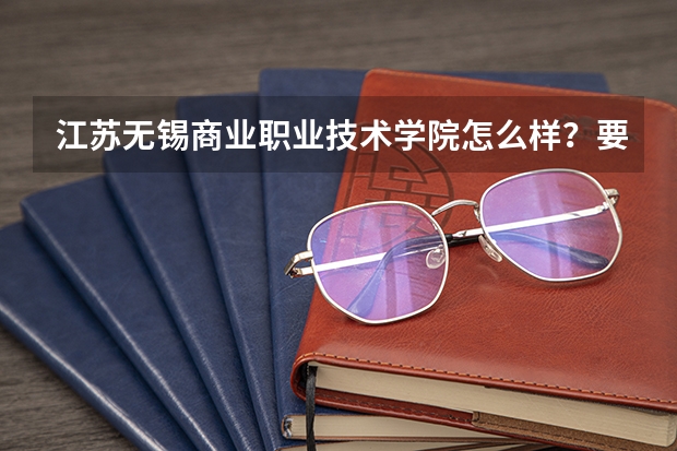 江苏无锡商业职业技术学院怎么样?要真实的,不要简介。