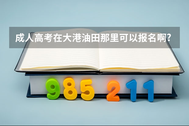 成人高考在大港油田那里可以报名啊?急 在线等!!!!!!!! 天津大港八中高考升学率