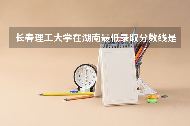 长春理工大学在湖南最低录取分数线是多少（2024高考参考）