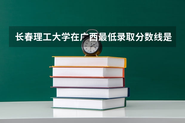 长春理工大学在广西最低录取分数线是多少（2024高考参考）