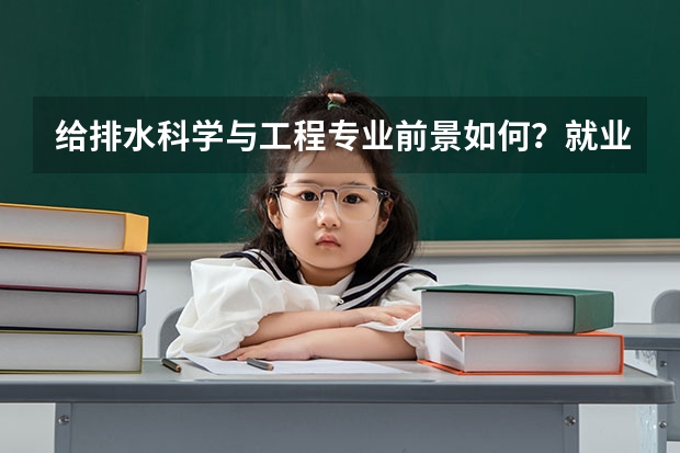 给排水科学与工程专业前景如何?就业容易吗?毕业后工资待遇如何?