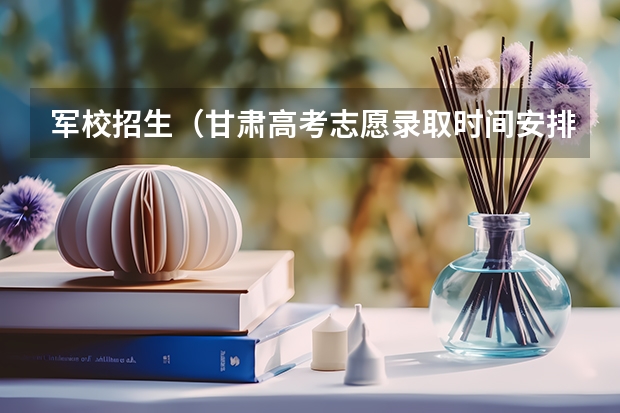 军校招生(甘肃高考志愿录取时间安排)