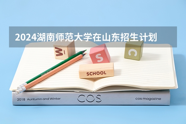 2024湖南师范大学在山东招生计划 招多少人